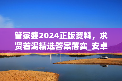 管家婆2024正版资料，求贤若渴精选答案落实_安卓8.7