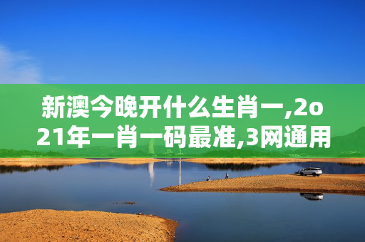 新澳今晚开什么生肖一,2o21年一肖一码最准,3网通用：V25.14.33