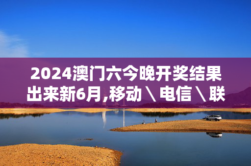 2024澳门六今晚开奖结果出来新6月,移动＼电信＼联通 通用版：主页版v617.713