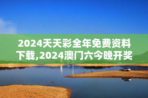 2024天天彩全年免费资料下载,2024澳门六今晚开奖结果出来新,3网通用：实用版306.521