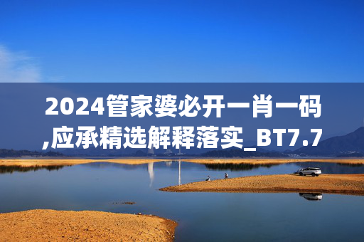 2024管家婆必开一肖一码,应承精选解释落实_BT7.7.8