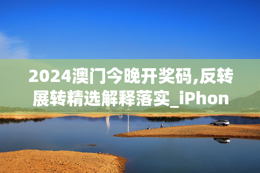 2024澳门今晚开奖码,反转展转精选解释落实_iPhone23.42.23