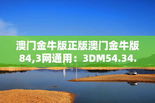 澳门金牛版正版澳门金牛版84,3网通用：3DM54.34.66