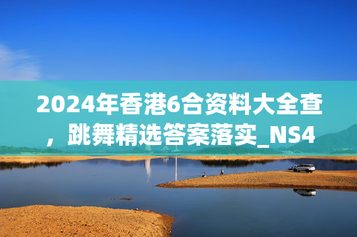 2024年香港6合资料大全查，跳舞精选答案落实_NS45.137