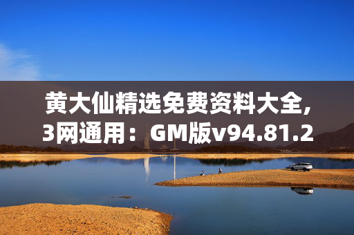 黄大仙精选免费资料大全,3网通用：GM版v94.81.22