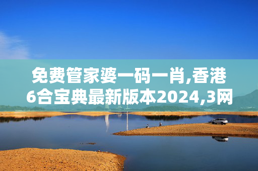 免费管家婆一码一肖,香港6合宝典最新版本2024,3网通用：实用版020.247