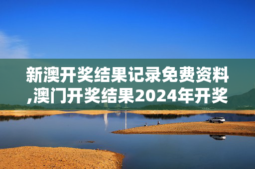 新澳开奖结果记录免费资料,澳门开奖结果2024年开奖结果,3网通用：手机版773.444