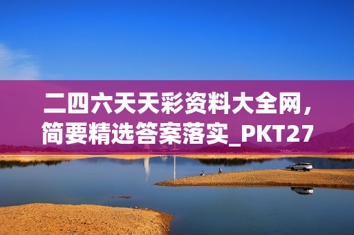 二四六天天彩资料大全网，简要精选答案落实_PKT27.643