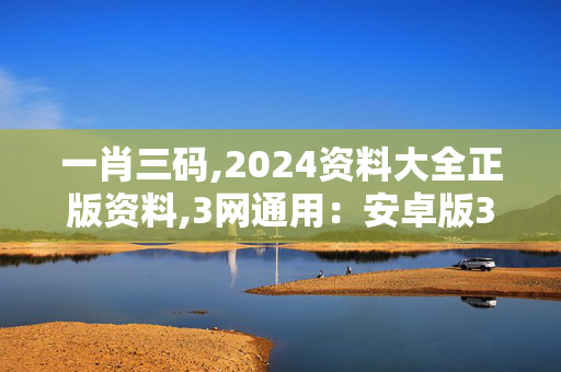 一肖三码,2024资料大全正版资料,3网通用：安卓版300.340