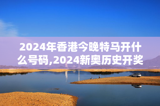 2024年香港今晚特马开什么号码,2024新奥历史开奖记录52期,3网通用：实用版522.533