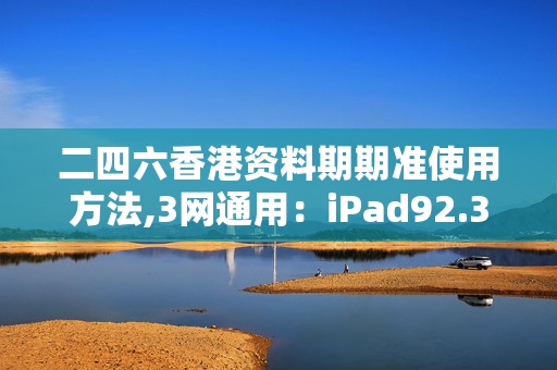 二四六香港资料期期准使用方法,3网通用：iPad92.36.80