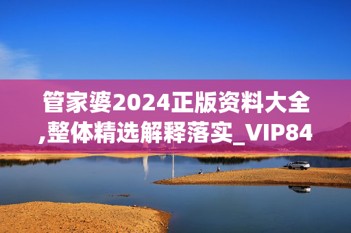 管家婆2024正版资料大全,整体精选解释落实_VIP84.16.16