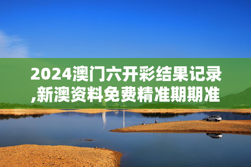 2024澳门六开彩结果记录,新澳资料免费精准期期准,3网通用：实用版207.071