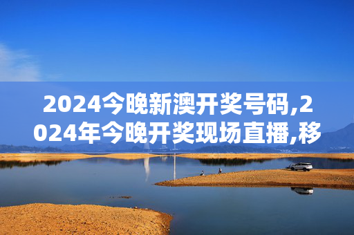 2024今晚新澳开奖号码,2024年今晚开奖现场直播,移动＼电信＼联通 通用版：安装版v716.922