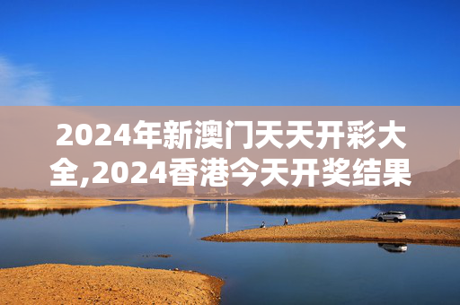 2024年新澳门天天开彩大全,2024香港今天开奖结果查询,3网通用：安装版v513.221