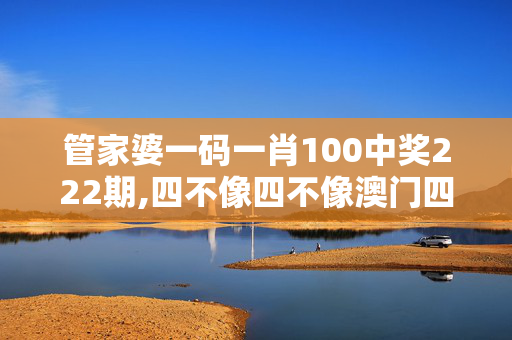 管家婆一码一肖100中奖222期,四不像四不像澳门四不像图片,3网通用：安装版v888.073