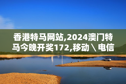 香港特马网站,2024澳门特马今晚开奖172,移动＼电信＼联通 通用版：安装版v735.700