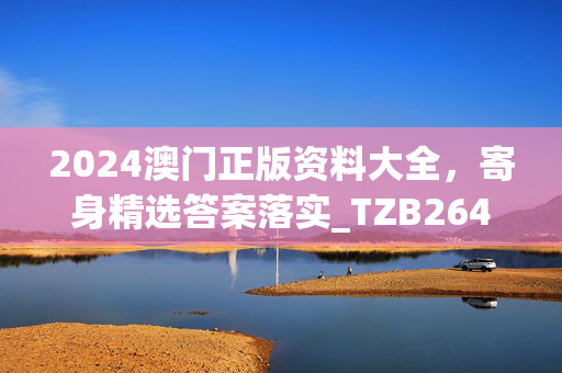 2024澳门正版资料大全，寄身精选答案落实_TZB264.719