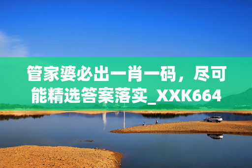 管家婆必出一肖一码，尽可能精选答案落实_XXK664.993