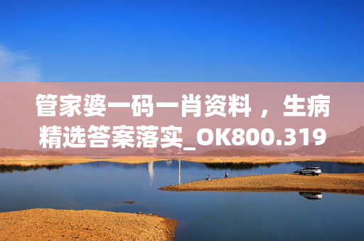 管家婆一码一肖资料 ，生病精选答案落实_OK800.319