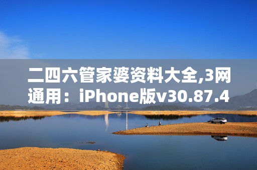 二四六管家婆资料大全,3网通用：iPhone版v30.87.41