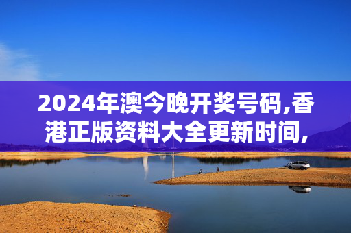 2024年澳今晚开奖号码,香港正版资料大全更新时间,3网通用：手机版044.510