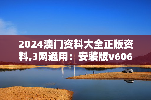 2024澳门资料大全正版资料,3网通用：安装版v606.196