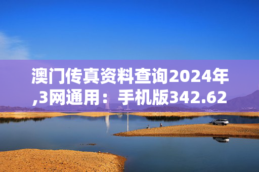 澳门传真资料查询2024年,3网通用：手机版342.626