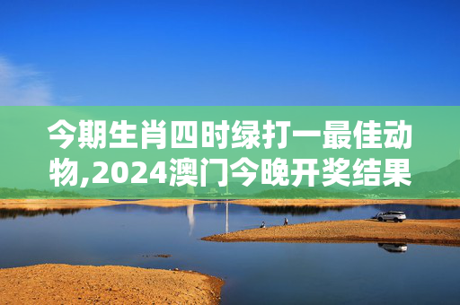 今期生肖四时绿打一最佳动物,2024澳门今晚开奖结果是什么,3网通用：V01.80.25