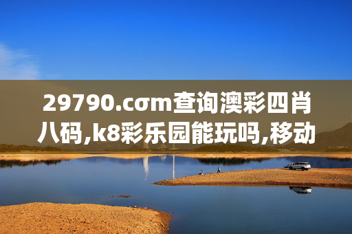 29790.cσm查询澳彩四肖八码,k8彩乐园能玩吗,移动＼电信＼联通 通用版：iOS安卓版iphone894.714