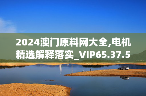 2024澳门原料网大全,电机精选解释落实_VIP65.37.55