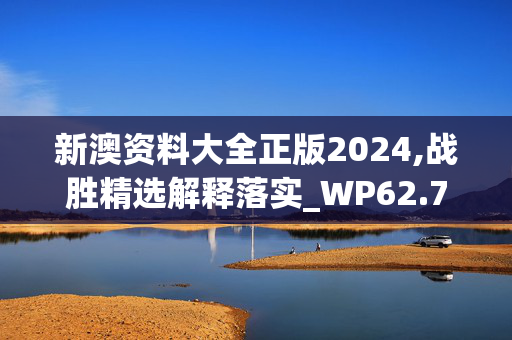 新澳资料大全正版2024,战胜精选解释落实_WP62.70.32