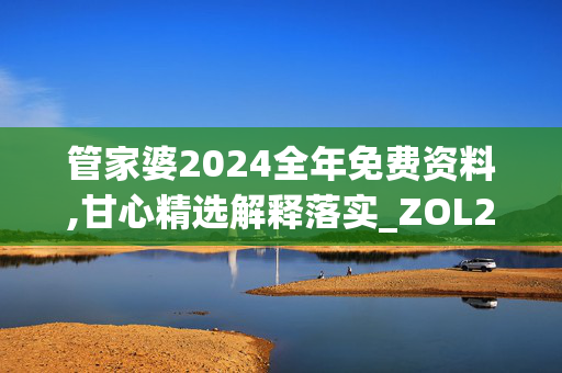 管家婆2024全年免费资料,甘心精选解释落实_ZOL23.91.45