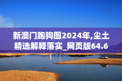 新澳门跑狗图2024年,尘土精选解释落实_网页版64.64.36