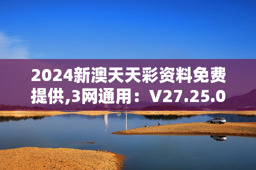 2024新澳天天彩资料免费提供,3网通用：V27.25.03