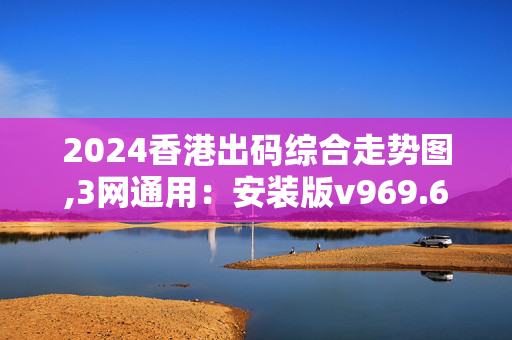 2024香港出码综合走势图,3网通用：安装版v969.690