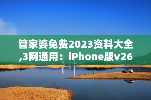 管家婆免费2023资料大全,3网通用：iPhone版v26.43.43