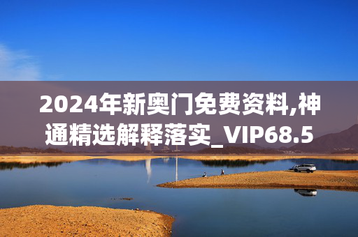 2024年新奥门免费资料,神通精选解释落实_VIP68.58.33