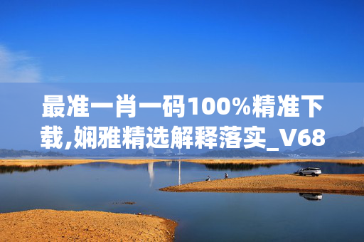 最准一肖一码100%精准下载,娴雅精选解释落实_V68.81.14