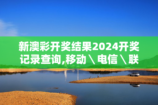 新澳彩开奖结果2024开奖记录查询,移动＼电信＼联通 通用版：V78.52.53