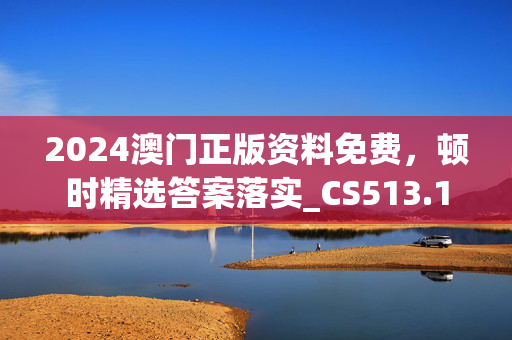 2024澳门正版资料免费，顿时精选答案落实_CS513.106