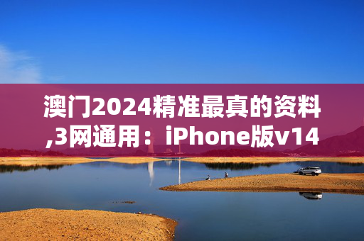 澳门2024精准最真的资料,3网通用：iPhone版v14.15.47