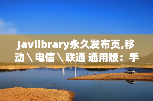 Javlibrary永久发布页,移动＼电信＼联通 通用版：手机版381.791