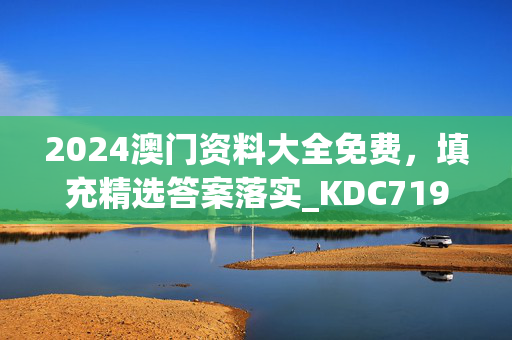 2024澳门资料大全免费，填充精选答案落实_KDC719.247