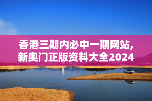 香港三期内必中一期网站,新奥门正版资料大全2024年,移动＼电信＼联通 通用版：手机版982.455