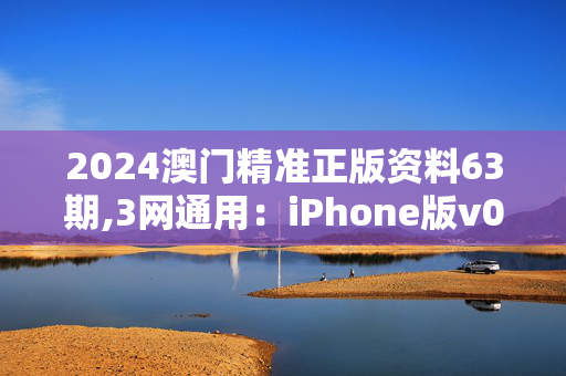 2024澳门精准正版资料63期,3网通用：iPhone版v06.61.69