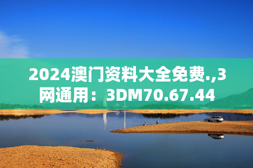 2024澳门资料大全免费.,3网通用：3DM70.67.44