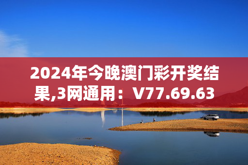 2024年今晚澳门彩开奖结果,3网通用：V77.69.63