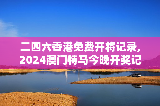 二四六香港免费开将记录,2024澳门特马今晚开奖记录,移动＼电信＼联通 通用版：主页版v848.935