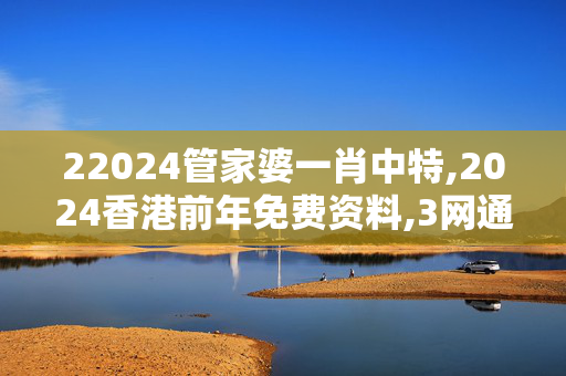 22024管家婆一肖中特,2024香港前年免费资料,3网通用：安装版v188.332